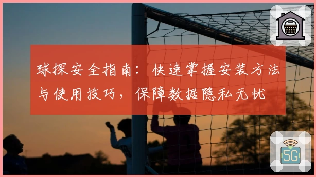 球探安全指南：快速掌握安装方法与使用技巧，保障数据隐私无忧