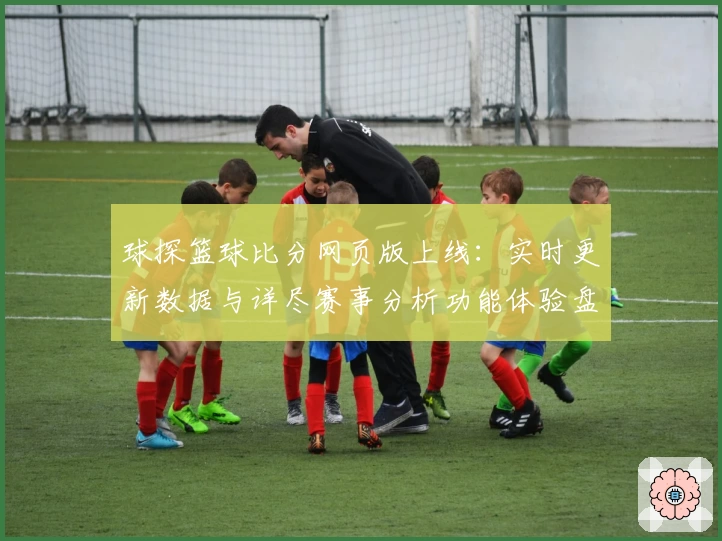 球探篮球比分网页版上线：实时更新数据与详尽赛事分析功能体验盘点