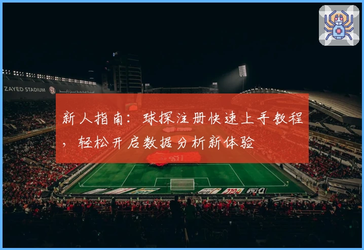 新人指南：球探注册快速上手教程，轻松开启数据分析新体验