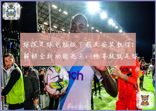 球探足球电脑版下载及安装教程：解锁全新功能亮点，畅享极致足球体验