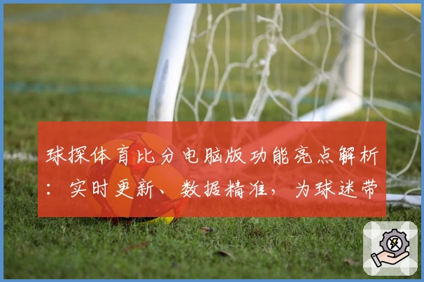 球探体育比分电脑版功能亮点解析：实时更新、数据精准，为球迷带来全新观赛体验
