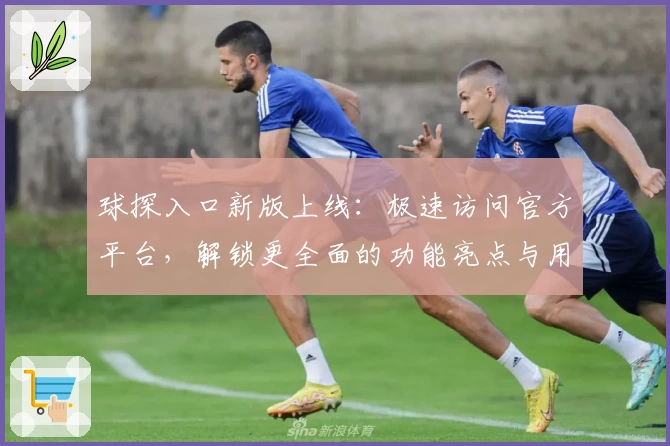 球探入口新版上线：极速访问官方平台，解锁更全面的功能亮点与用户指南