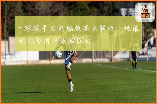 - 球探平台电脑版亮点解析：性能优化与用户体验探讨