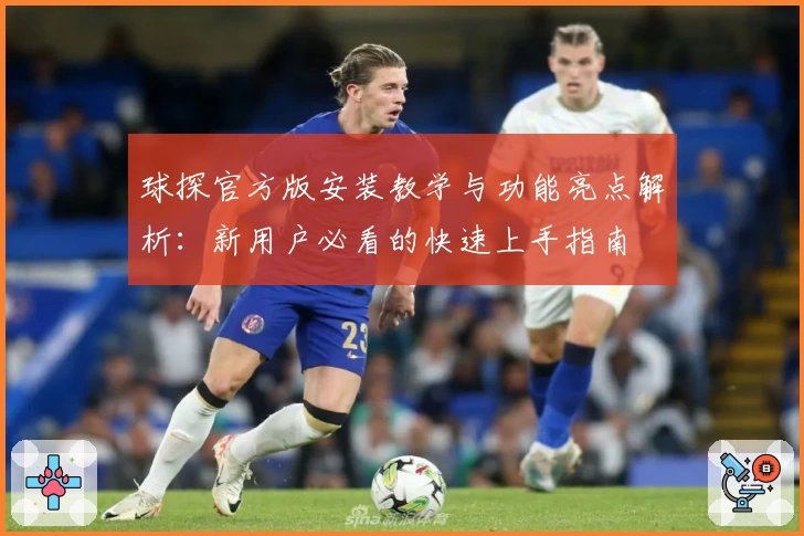 球探官方版安装教学与功能亮点解析：新用户必看的快速上手指南