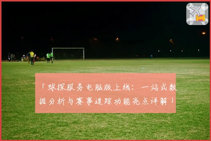 「球探服务电脑版上线：一站式数据分析与赛事追踪功能亮点详解」
