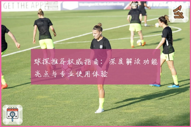 球探推荐权威指南：深度解读功能亮点与专业使用体验