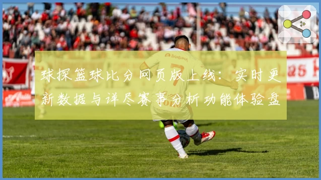球探篮球比分网页版上线：实时更新数据与详尽赛事分析功能体验盘点