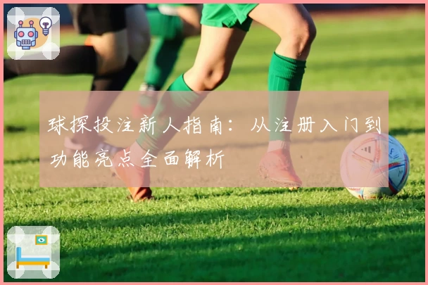 球探投注新人指南：从注册入门到功能亮点全面解析