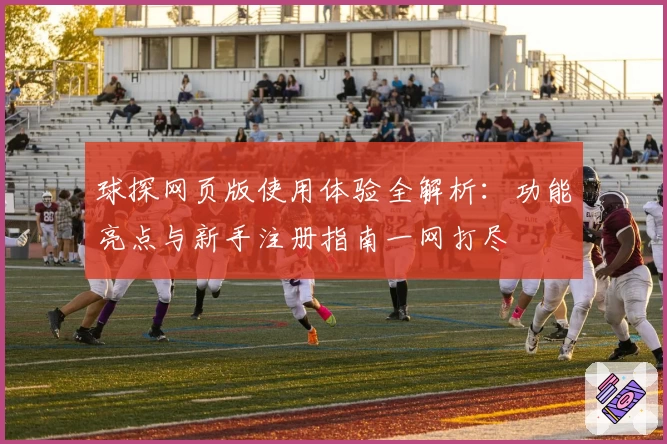 球探网页版使用体验全解析：功能亮点与新手注册指南一网打尽