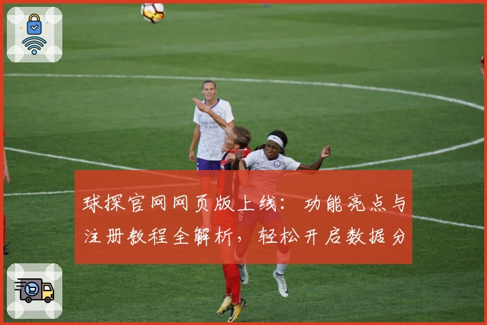 球探官网网页版上线：功能亮点与注册教程全解析，轻松开启数据分析新体验