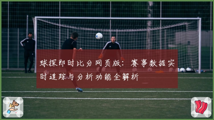 球探即时比分网页版：赛事数据实时追踪与分析功能全解析