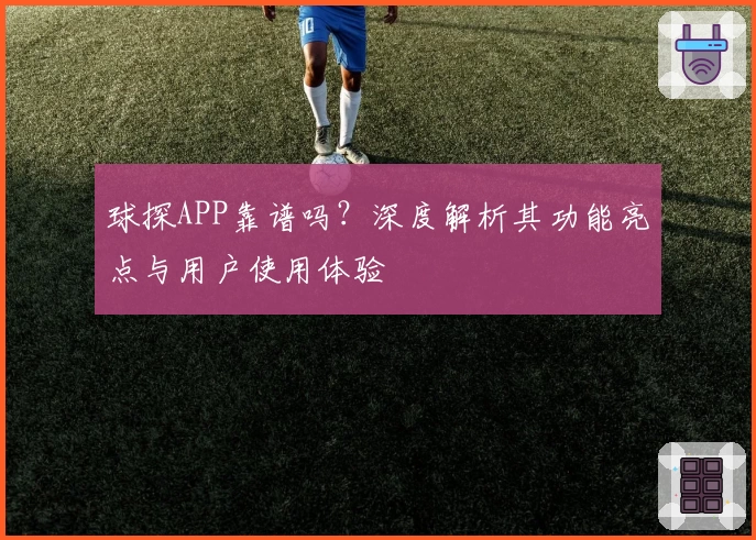 球探APP靠谱吗？深度解析其功能亮点与用户使用体验