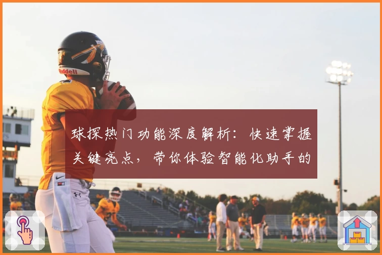 球探热门功能深度解析：快速掌握关键亮点，带你体验智能化助手的便捷魅力