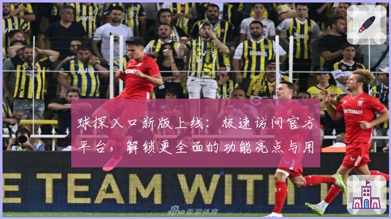 球探入口新版上线：极速访问官方平台，解锁更全面的功能亮点与用户指南