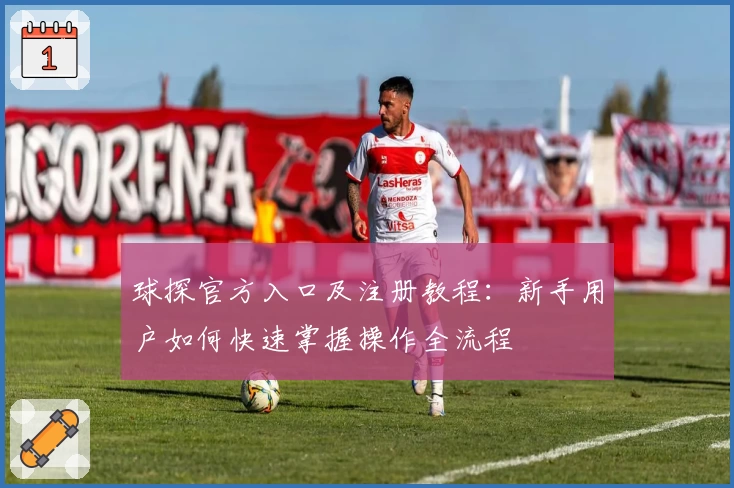 球探官方入口及注册教程:新手用户如何快速掌握操作全流程