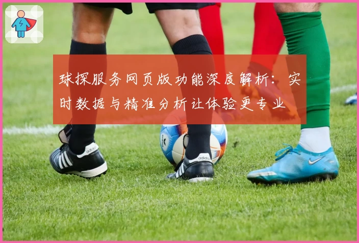球探服务网页版功能深度解析：实时数据与精准分析让体验更专业