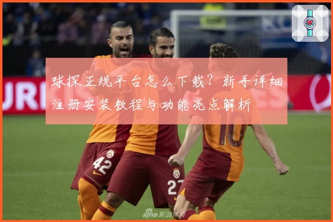 球探正规平台怎么下载？新手详细注册安装教程与功能亮点解析