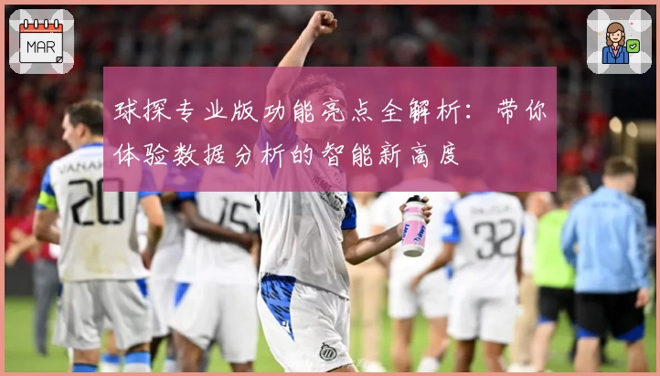 球探专业版功能亮点全解析:带你体验数据分析的智能新高度