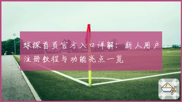 球探首页官方入口详解：新人用户注册教程与功能亮点一览