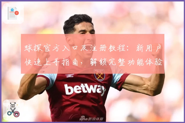 球探官方入口及注册教程：新用户快速上手指南，解锁完整功能体验