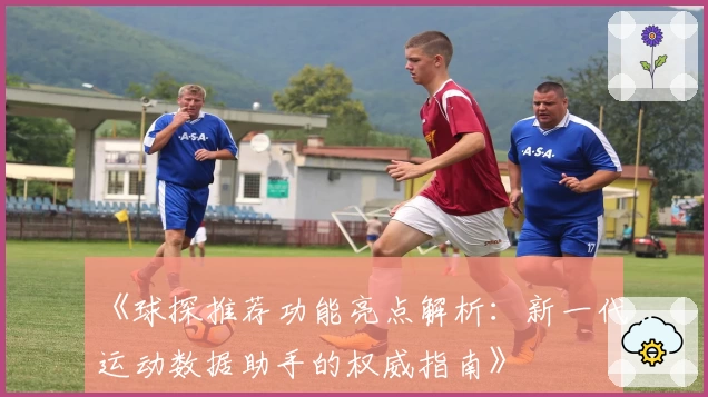 《球探推荐功能亮点解析：新一代运动数据助手的权威指南》