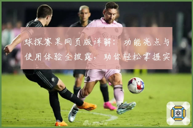球探赛果网页版详解：功能亮点与使用体验全披露，助你轻松掌握实时数据