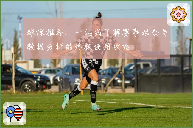 球探推荐：一站式了解赛事动态与数据分析的终极使用攻略