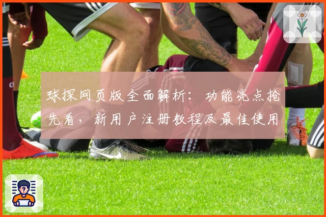 球探网页版全面解析:功能亮点抢先看,新用户注册教程及最佳使用体验助手